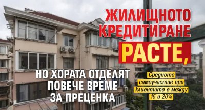 Жилищното кредитиране расте, но хората отделят повече време за преценка