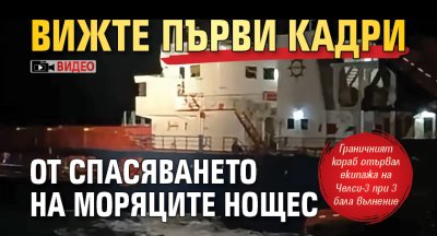 Вижте първи кадри от спасяването на моряците нощес (ВИДЕО) 