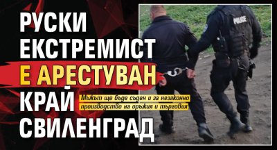 Руски екстремист е арестуван край Свиленград