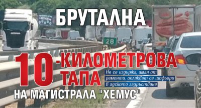 Брутална 10-километрова тапа на магистрала "Хемус"