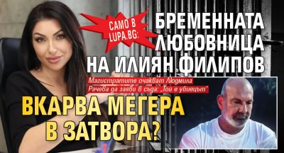 Само в Lupa.bg: Бременната любовница на Илиян Филипов вкарва Мегера в затвора?