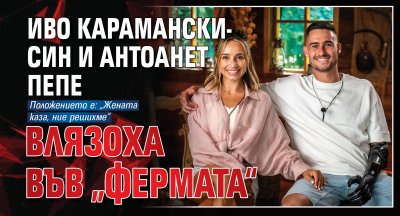 Иво Карамански-син и Антоанет Пепе влязоха във &bdquo;Фермата&ldquo;
