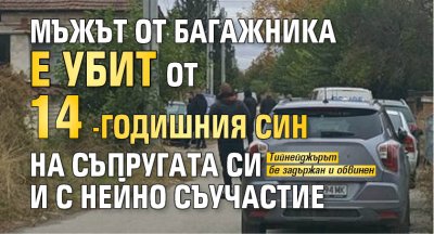 Мъжът от багажника е убит от 14-годишния син на съпругата си и с нейно съучастие