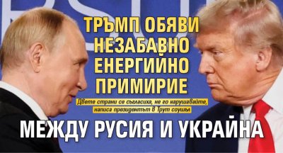 МЪЛНИЯ: Тръмп обяви незабавно енергийно примирие между Русия и Украйна 