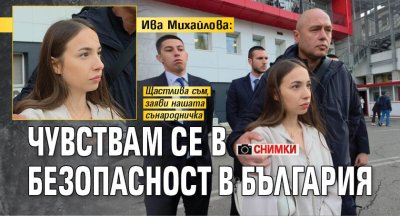 Ива Михайлова: Чувствам се в безопасност в България (СНИМКИ И ВИДЕО)