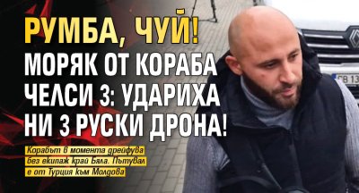 РУМБА, ЧУЙ! Моряк от кораба Челси 3: Удариха ни 3 РУСКИ дрона!
