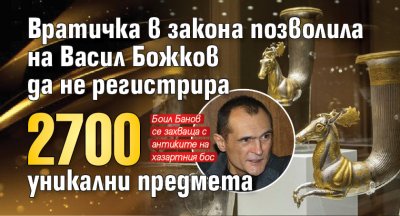 Вратичка в закона позволила на Васил Божков да не регистрира 2700 уникални предмета