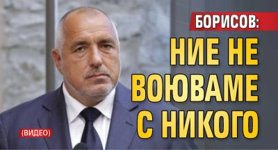 Борисов: Ние не воюваме с никого (ВИДЕО)
