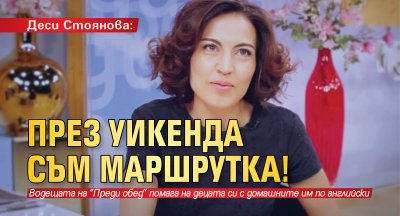 Деси Стоянова: През уикенда съм маршрутка!