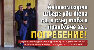 Алкохолизиран изверг уби жена си, а след това я преоблече за... погребение!