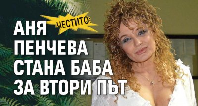 ЧЕСТИТО: Аня Пенчева стана баба за втори път