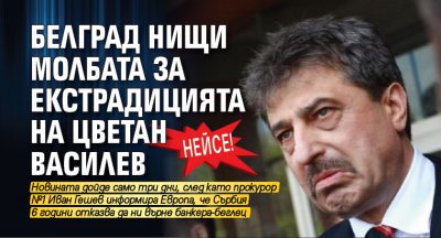 Нейсе! Белград нищи молбата за екстрадицията на Цветан Василев