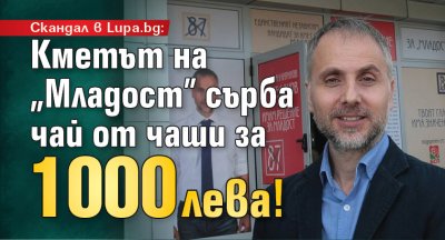 Скандал в Lupa.bg: Кметът на „Младост” сърба чай от чаши за 1000 лева!