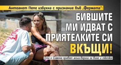 Антоанет Пепе избухна с признание във &bdquo;Фермата&ldquo;: Бившите ми идват с приятелките си вкъщи!