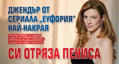 Джендър от сериала &bdquo;Еуфория&ldquo; най-накрая си отряза пениса