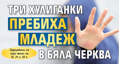 Три хулиганки пребиха младеж в Бяла черква
