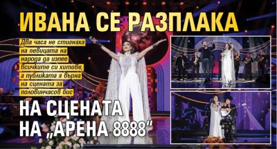 Ивана се разплака на сцената на &bdquo;Арена 8888&ldquo;