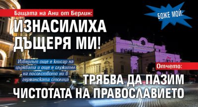 БОЖЕ МОЙ: Бащата на Ани от Берлин: Изнасилиха дъщеря ми! Отчето: Трябва да пазим чистотата на православието