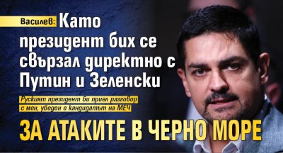 Василев: Като президент бих се свързал директно с Путин и Зеленски за атаките в Черно море
