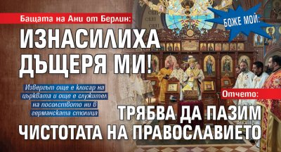 БОЖЕ МОЙ: Бащата на Ани от Берлин: Изнасилиха дъщеря ми! Отчето: Трябва да пазим чистотата на православието