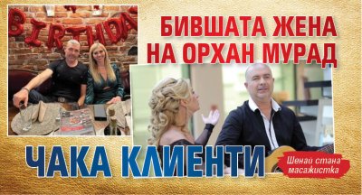 Бившата жена на Орхан Мурад чака клиенти