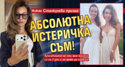 Никол Станкулова призна: Абсолютна истеричка съм!