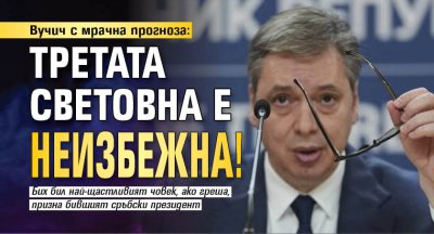 Вучич с мрачна прогноза: Третата световна е неизбежна!