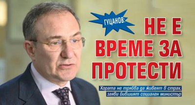 Гуцанов: Не е време за протести