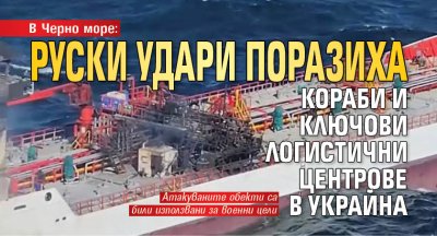 В Черно море: Руски удари поразиха кораби и ключови логистични центрове в Украйна