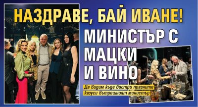 Наздраве, Бай Иване! Министър с мацки и вино