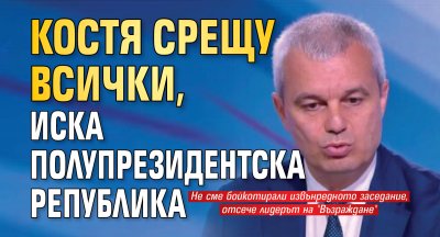 Костя срещу всички, иска полупрезидентска република 