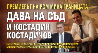 Първо в Lupa.bg: Премиерът на РСМ мина границата - дава на съд и Костадин Костадинов