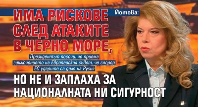 Йотова: Има рискове след атаките в Черно море, но не и заплаха за националната ни сигурност