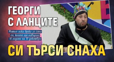 Георги с ланците си търси снаха