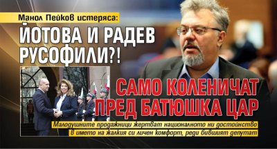 Манол Пейков истеряса: Йотова и Радев русофили?! Само коленичат пред Батюшка цар