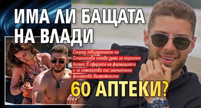 Има ли бащата на Влади 60 аптеки?
