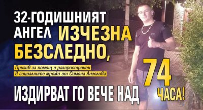 32-годишният Ангел изчезна безследно, издирват го вече над 74 часа!