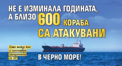Не е изминала годината, а близо 600 кораба са атакувани в Черно море!