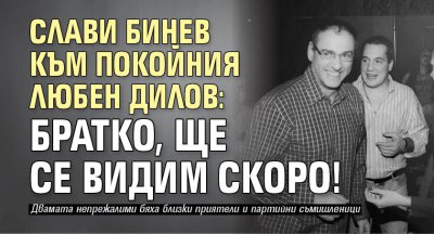 Слави Бинев към покойния Любен Дилов: Братко, ще се видим скоро!