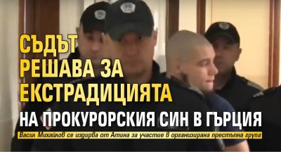 Съдът решава за екстрадицията на прокурорския син в Гърция