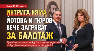 Към 16:00 часа: Интрига няма - Йотова и Гюров вече загряват за балотаж