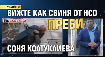 УБИЙЦИ! Вижте как свиня от НСО преби Соня Колтуклиева (ШОК ВИДЕО)