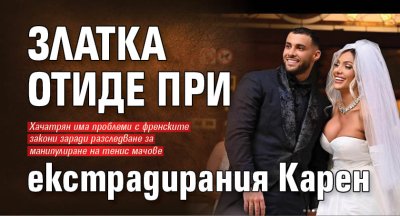 Златка отиде при екстрадирания Карен