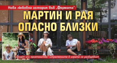 Нова любовна история във &bdquo;Фермата&ldquo;: Мартин и Рая опасно близки