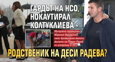 Гардът на НСО, нокаутирал Колтуклиева &ndash; родственик на Деси Радева?