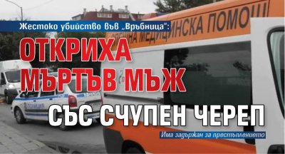 Жестоко убийство във &bdquo;Връбница&ldquo;: Откриха мъртъв мъж със счупен череп 