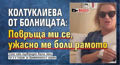 Колтуклиева от болницата: Повръща ми се, ужасно ме боли рамото (ВИДЕО)