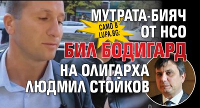 Само в Lupa.bg: Мутрата-бияч от НСО бил бодигард на олигарха Людмил Стойков