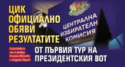 ЦИК официално обяви резултатите от първия тур на президентския вот