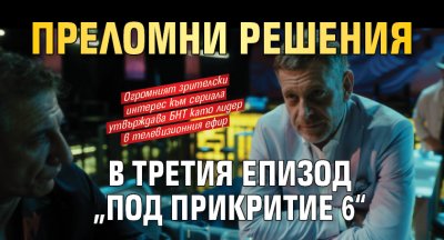 Преломни решения в третия епизод &bdquo;Под прикритие 6&ldquo;